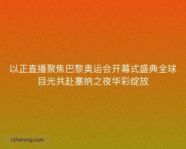 以正直播聚焦巴黎奥运会开幕式盛典全球目光共赴塞纳之夜华彩绽放
