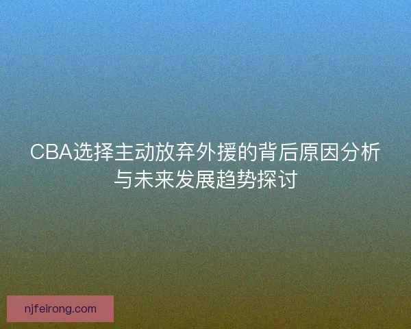 CBA选择主动放弃外援的背后原因分析与未来发展趋势探讨