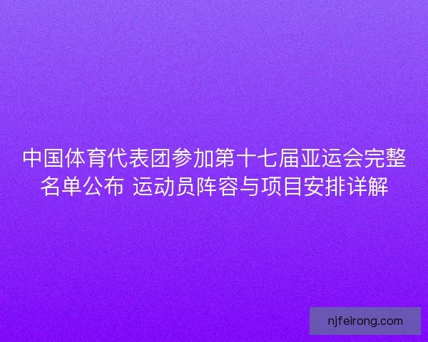 中国体育代表团参加第十七届亚运会完整名单公布 运动员阵容与项目安排详解
